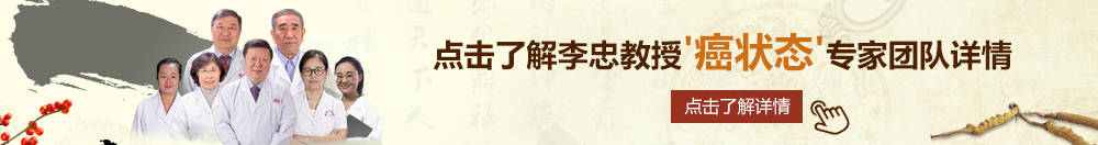 日本操逼喷水视频北京御方堂李忠教授“癌状态”专家团队详细信息